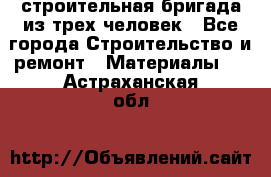 строительная бригада из трех человек - Все города Строительство и ремонт » Материалы   . Астраханская обл.